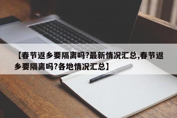 【春节返乡要隔离吗?最新情况汇总,春节返乡要隔离吗?各地情况汇总】